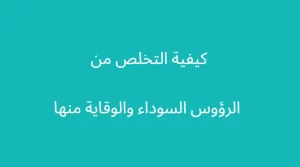 كيفية التخلص من الرؤوس السوداء والوقاية منها