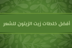 أفضل خلطات زيت الزيتون للشعر لتطويل وتنعيم الشعر